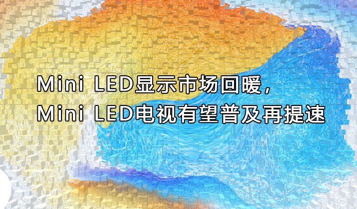 Mini LED显示市场回暖，Mini LED电视有望普及再提速